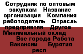 Сотрудник по оптовым закупкам › Название организации ­ Компания-работодатель › Отрасль предприятия ­ Другое › Минимальный оклад ­ 28 000 - Все города Работа » Вакансии   . Бурятия респ.